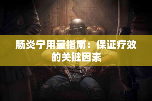 肠炎宁用量指南：保证疗效的关键因素