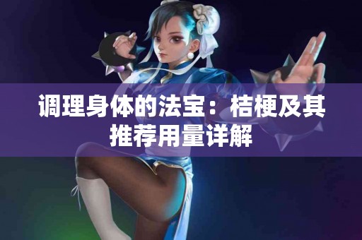 调理身体的法宝：桔梗及其推荐用量详解