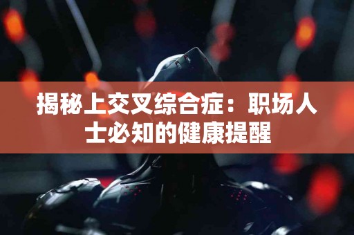 揭秘上交叉综合症：职场人士必知的健康提醒