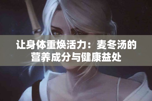 让身体重焕活力：麦冬汤的营养成分与健康益处