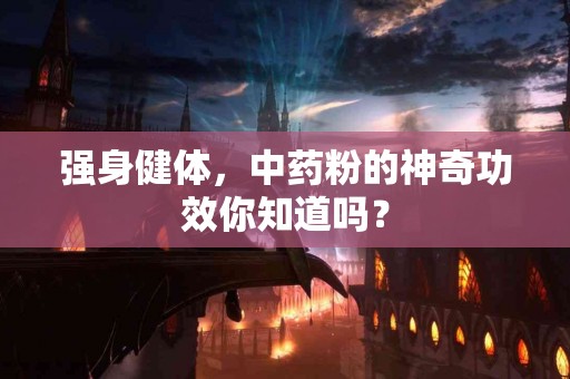 强身健体，中药粉的神奇功效你知道吗？