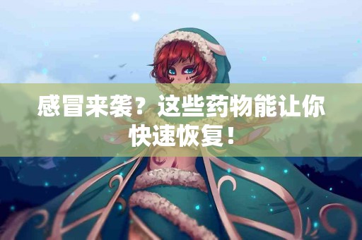 感冒来袭？这些药物能让你快速恢复！