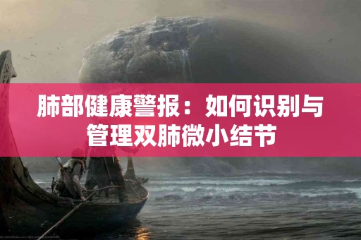肺部健康警报：如何识别与管理双肺微小结节