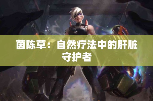 茵陈草：自然疗法中的肝脏守护者