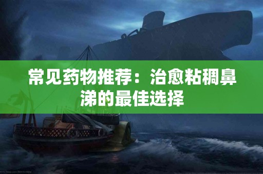 常见药物推荐：治愈粘稠鼻涕的最佳选择