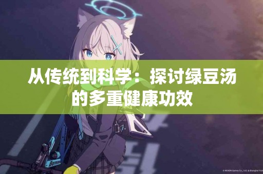 从传统到科学：探讨绿豆汤的多重健康功效
