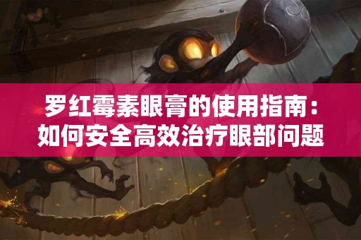罗红霉素眼膏的使用指南：如何安全高效治疗眼部问题