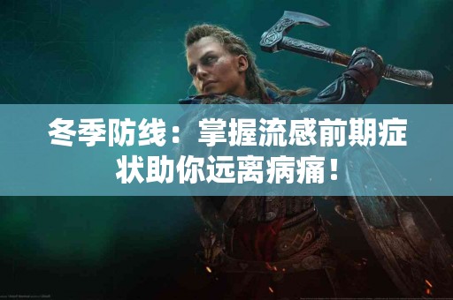 冬季防线：掌握流感前期症状助你远离病痛！