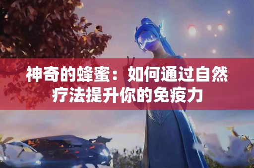 神奇的蜂蜜：如何通过自然疗法提升你的免疫力