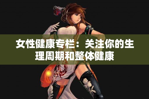 女性健康专栏：关注你的生理周期和整体健康