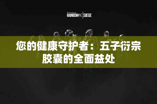 您的健康守护者：五子衍宗胶囊的全面益处