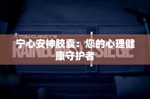 宁心安神胶囊：您的心理健康守护者
