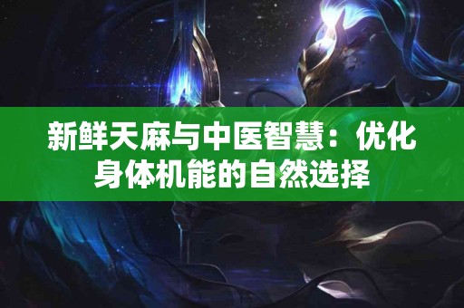 新鲜天麻与中医智慧：优化身体机能的自然选择