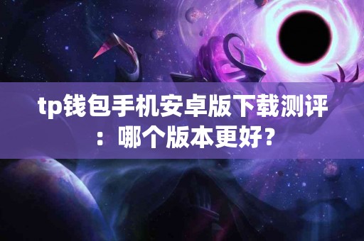 tp钱包手机安卓版下载测评：哪个版本更好？