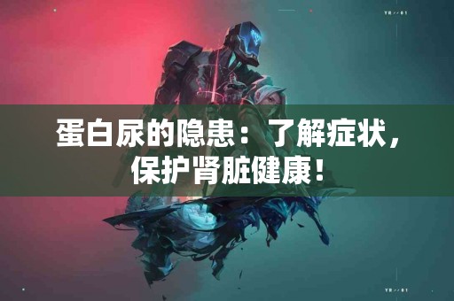 蛋白尿的隐患：了解症状，保护肾脏健康！
