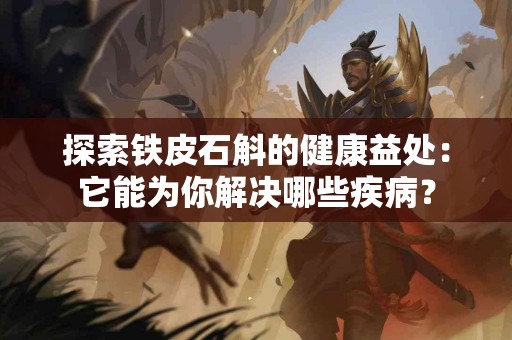 探索铁皮石斛的健康益处：它能为你解决哪些疾病？