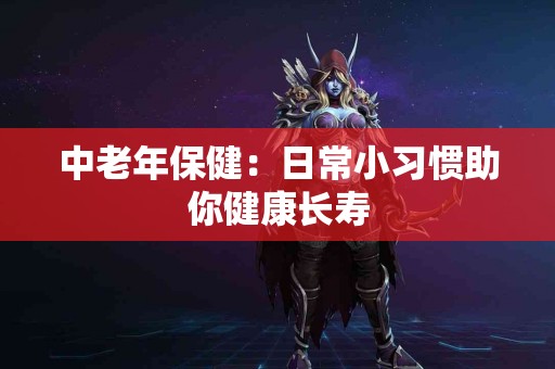 中老年保健：日常小习惯助你健康长寿