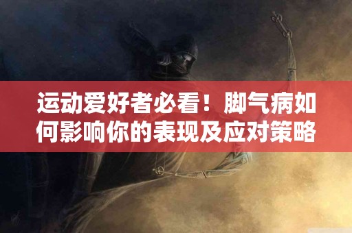 运动爱好者必看！脚气病如何影响你的表现及应对策略