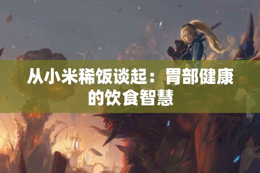 从小米稀饭谈起：胃部健康的饮食智慧