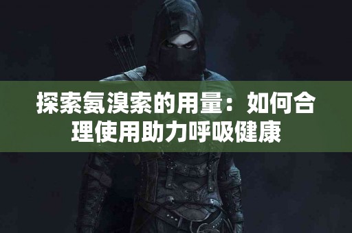 探索氨溴索的用量：如何合理使用助力呼吸健康