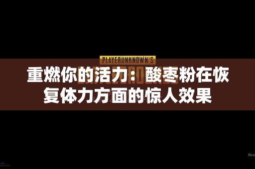 重燃你的活力：酸枣粉在恢复体力方面的惊人效果