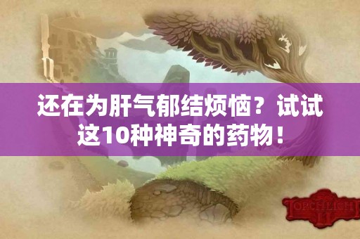 还在为肝气郁结烦恼？试试这10种神奇的药物！