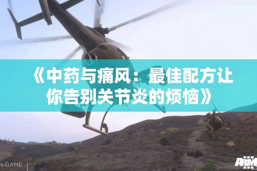 《中药与痛风：最佳配方让你告别关节炎的烦恼》