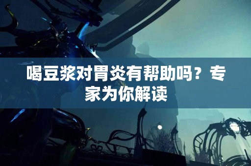 喝豆浆对胃炎有帮助吗？专家为你解读