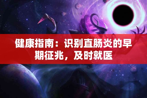 健康指南：识别直肠炎的早期征兆，及时就医