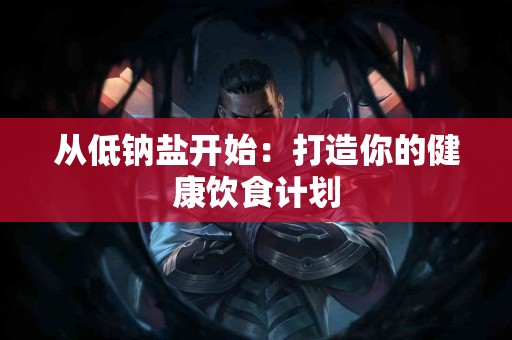 从低钠盐开始：打造你的健康饮食计划