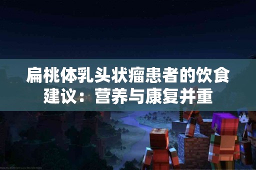 扁桃体乳头状瘤患者的饮食建议：营养与康复并重