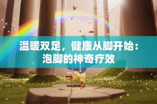 温暖双足，健康从脚开始：泡脚的神奇疗效