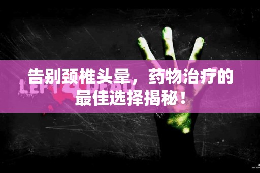 告别颈椎头晕，药物治疗的最佳选择揭秘！