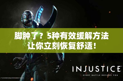 脚肿了？5种有效缓解方法让你立刻恢复舒适！