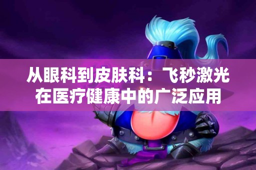 从眼科到皮肤科：飞秒激光在医疗健康中的广泛应用