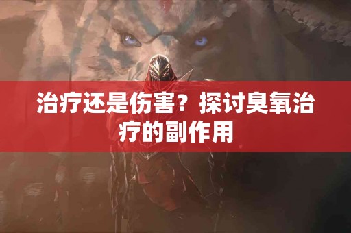 治疗还是伤害？探讨臭氧治疗的副作用