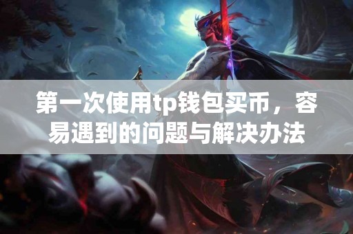 第一次使用tp钱包买币，容易遇到的问题与解决办法