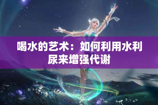 喝水的艺术：如何利用水利尿来增强代谢