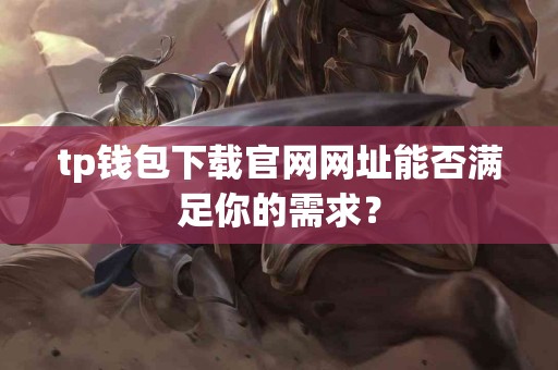 tp钱包下载官网网址能否满足你的需求？
