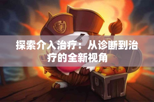 探索介入治疗：从诊断到治疗的全新视角