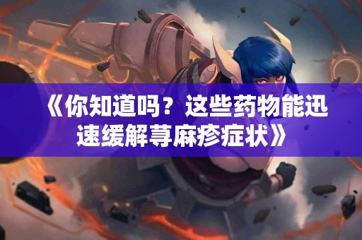 《你知道吗？这些药物能迅速缓解荨麻疹症状》