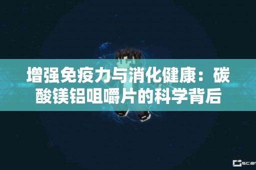 增强免疫力与消化健康：碳酸镁铝咀嚼片的科学背后