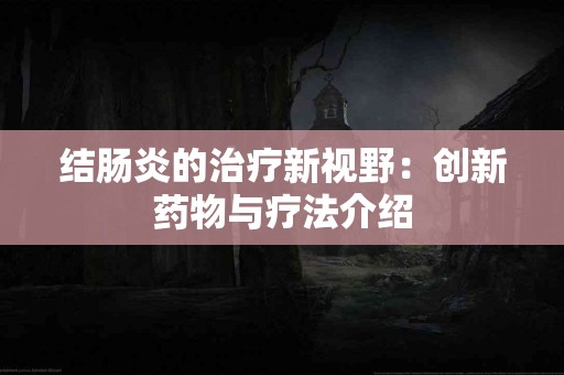 结肠炎的治疗新视野：创新药物与疗法介绍