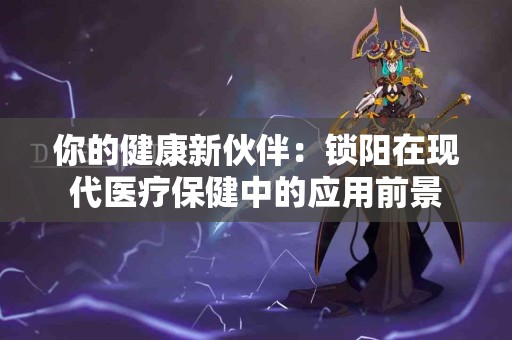 你的健康新伙伴：锁阳在现代医疗保健中的应用前景