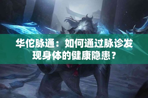 华佗脉通：如何通过脉诊发现身体的健康隐患？