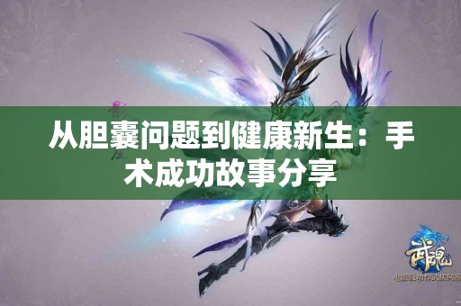 从胆囊问题到健康新生：手术成功故事分享