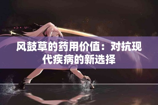 风鼓草的药用价值：对抗现代疾病的新选择