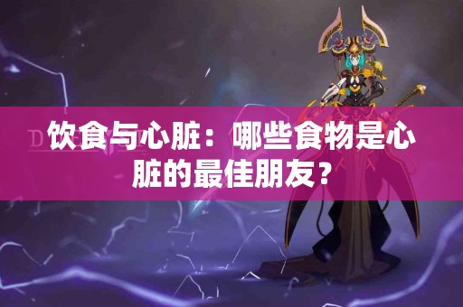 饮食与心脏：哪些食物是心脏的最佳朋友？