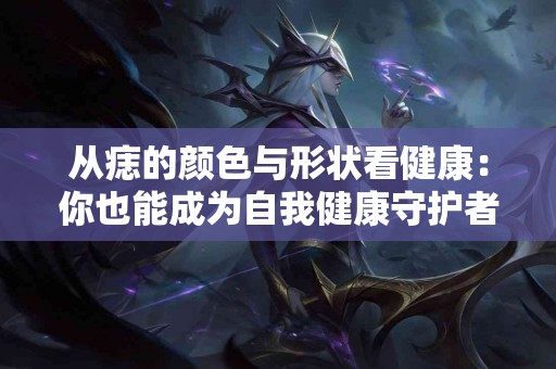 从痣的颜色与形状看健康：你也能成为自我健康守护者