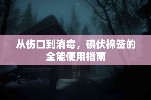 从伤口到消毒，碘伏棉签的全能使用指南